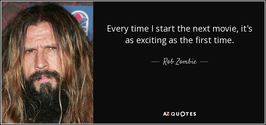 Every time I start the next movie, it's as exciting as the first time. - Rob Zombie