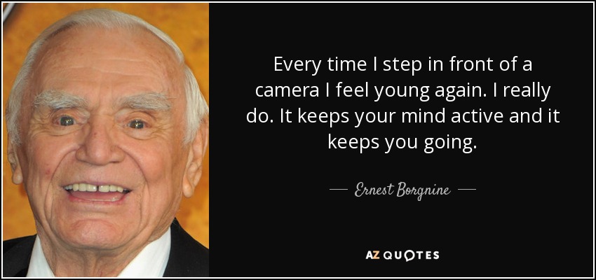Every time I step in front of a camera I feel young again. I really do. It keeps your mind active and it keeps you going. - Ernest Borgnine