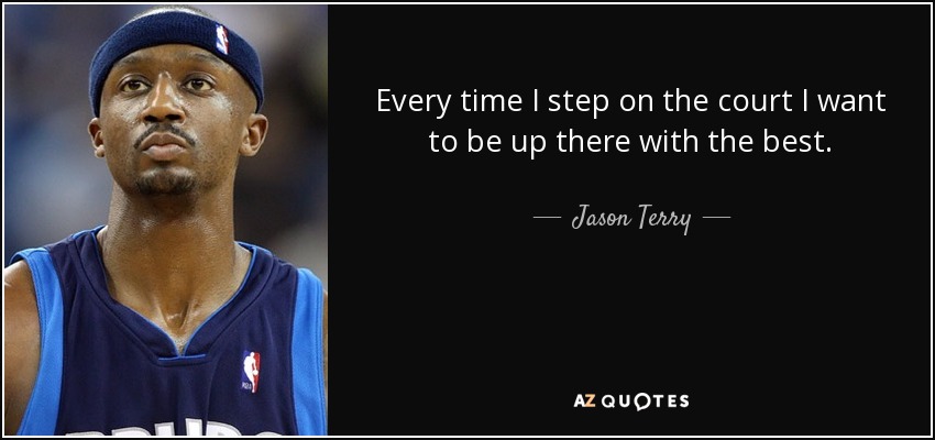 Every time I step on the court I want to be up there with the best. - Jason Terry