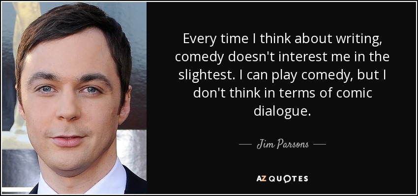 Every time I think about writing, comedy doesn't interest me in the slightest. I can play comedy, but I don't think in terms of comic dialogue. - Jim Parsons