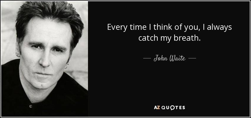 Every time I think of you, I always catch my breath. - John Waite