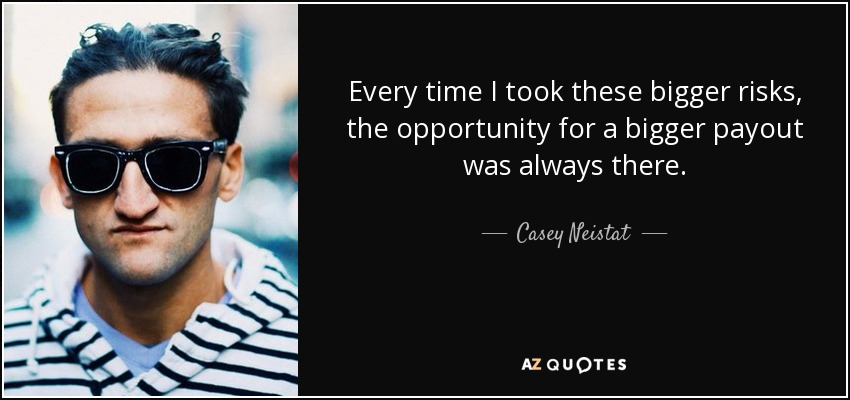 Every time I took these bigger risks, the opportunity for a bigger payout was always there. - Casey Neistat