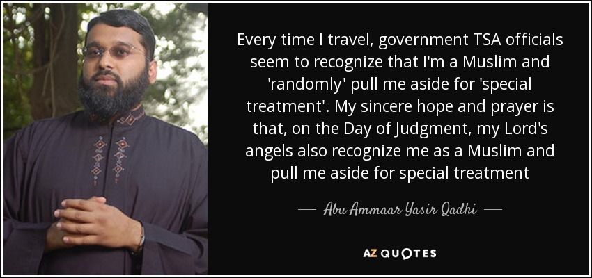 Every time I travel, government TSA officials seem to recognize that I'm a Muslim and 'randomly' pull me aside for 'special treatment'. My sincere hope and prayer is that, on the Day of Judgment, my Lord's angels also recognize me as a Muslim and pull me aside for special treatment - Abu Ammaar Yasir Qadhi