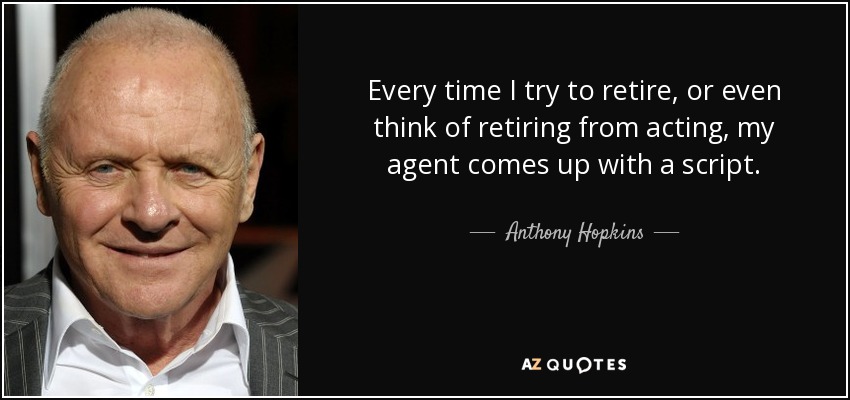 Every time I try to retire, or even think of retiring from acting, my agent comes up with a script. - Anthony Hopkins