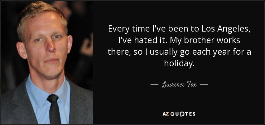 Every time I've been to Los Angeles, I've hated it. My brother works there, so I usually go each year for a holiday. - Laurence Fox