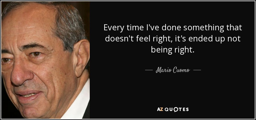 Every time I've done something that doesn't feel right, it's ended up not being right. - Mario Cuomo