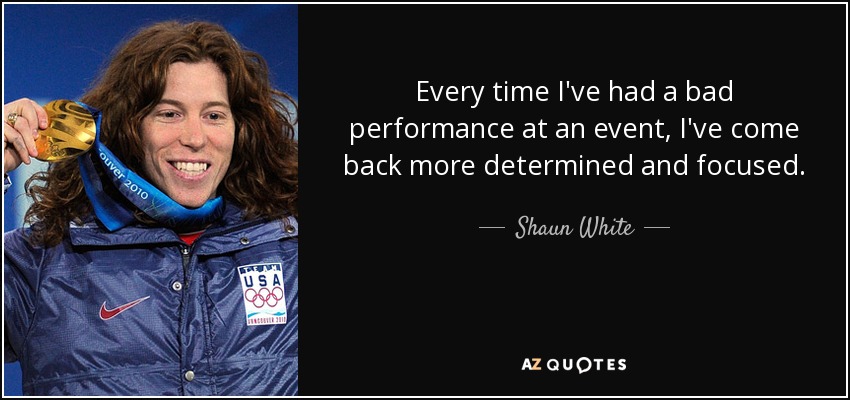 Every time I've had a bad performance at an event, I've come back more determined and focused. - Shaun White