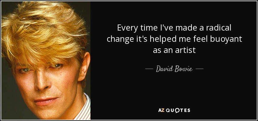 Every time I've made a radical change it's helped me feel buoyant as an artist - David Bowie