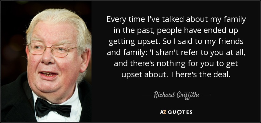 Every time I've talked about my family in the past, people have ended up getting upset. So I said to my friends and family: 'I shan't refer to you at all, and there's nothing for you to get upset about. There's the deal. - Richard Griffiths