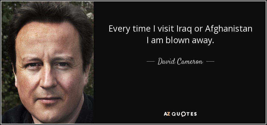 Every time I visit Iraq or Afghanistan I am blown away. - David Cameron