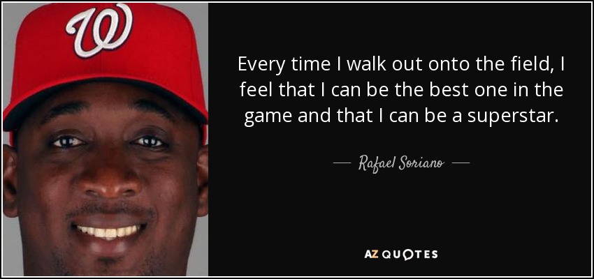 Every time I walk out onto the field, I feel that I can be the best one in the game and that I can be a superstar. - Rafael Soriano