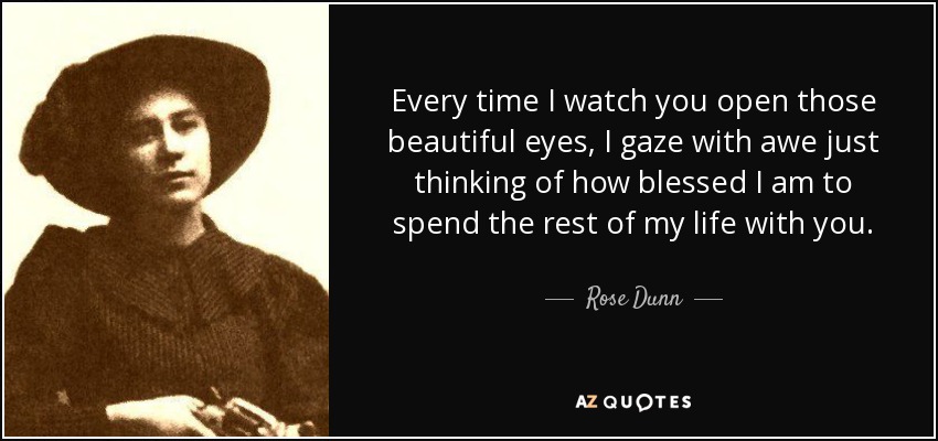 Every time I watch you open those beautiful eyes, I gaze with awe just thinking of how blessed I am to spend the rest of my life with you. - Rose Dunn