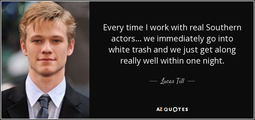 Every time I work with real Southern actors... we immediately go into white trash and we just get along really well within one night. - Lucas Till