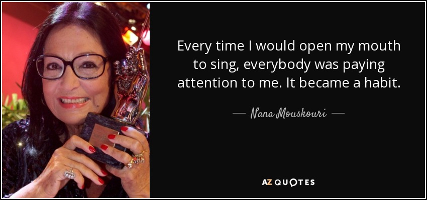Every time I would open my mouth to sing, everybody was paying attention to me. It became a habit. - Nana Mouskouri