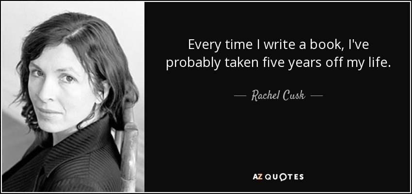 Every time I write a book, I've probably taken five years off my life. - Rachel Cusk