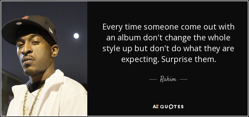 Every time someone come out with an album don't change the whole style up but don't do what they are expecting. Surprise them. - Rakim
