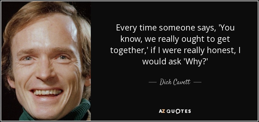 Every time someone says, 'You know, we really ought to get together,' if I were really honest, I would ask 'Why?' - Dick Cavett
