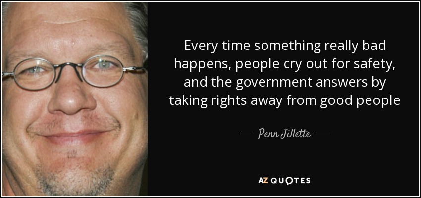 Every time something really bad happens, people cry out for safety, and the government answers by taking rights away from good people - Penn Jillette