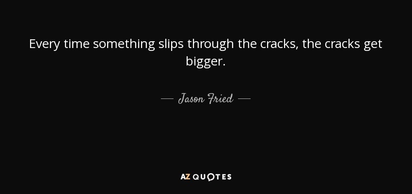 Every time something slips through the cracks, the cracks get bigger. - Jason Fried