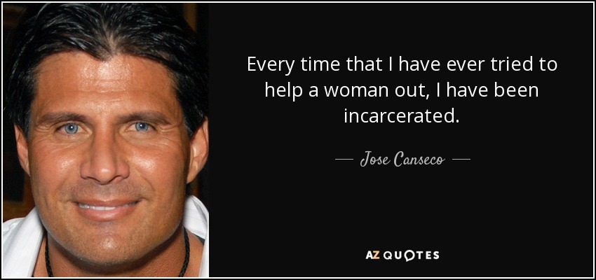 Every time that I have ever tried to help a woman out, I have been incarcerated. - Jose Canseco