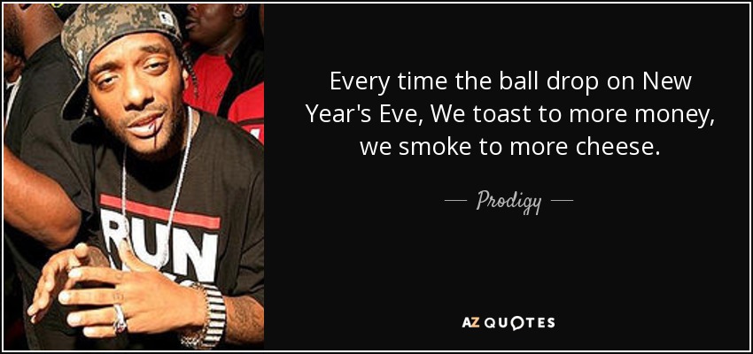 Every time the ball drop on New Year's Eve, We toast to more money, we smoke to more cheese. - Prodigy