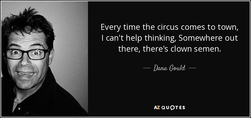 Every time the circus comes to town, I can't help thinking, Somewhere out there, there's clown semen. - Dana Gould
