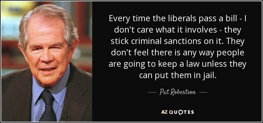 Every time the liberals pass a bill - I don't care what it involves - they stick criminal sanctions on it. They don't feel there is any way people are going to keep a law unless they can put them in jail. - Pat Robertson