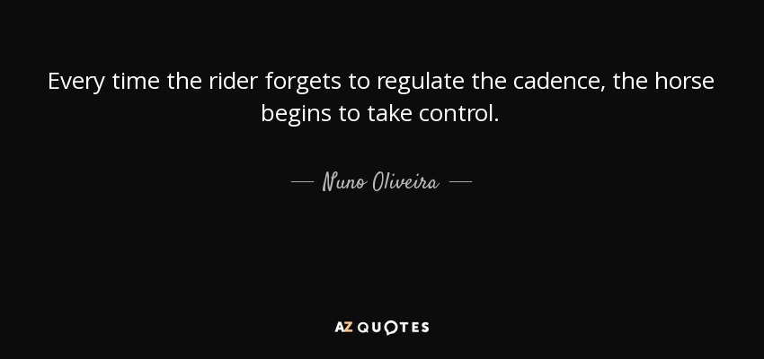 Every time the rider forgets to regulate the cadence, the horse begins to take control. - Nuno Oliveira