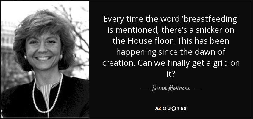 Every time the word 'breastfeeding' is mentioned, there's a snicker on the House floor. This has been happening since the dawn of creation. Can we finally get a grip on it? - Susan Molinari