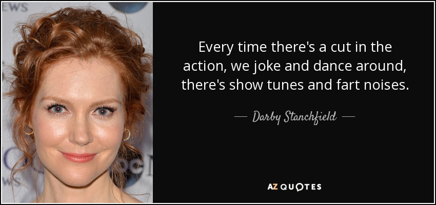 Every time there's a cut in the action, we joke and dance around, there's show tunes and fart noises. - Darby Stanchfield