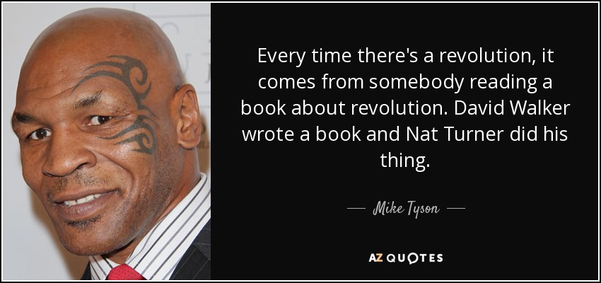 Every time there's a revolution, it comes from somebody reading a book about revolution. David Walker wrote a book and Nat Turner did his thing. - Mike Tyson