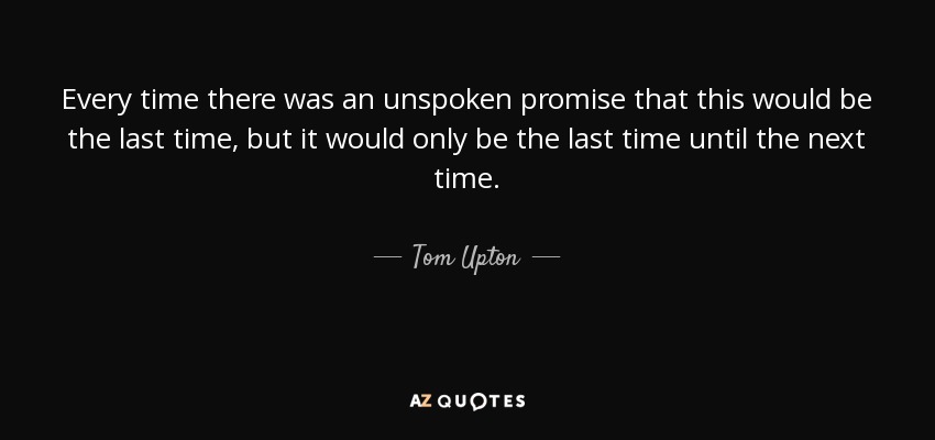 Every time there was an unspoken promise that this would be the last time, but it would only be the last time until the next time. - Tom Upton