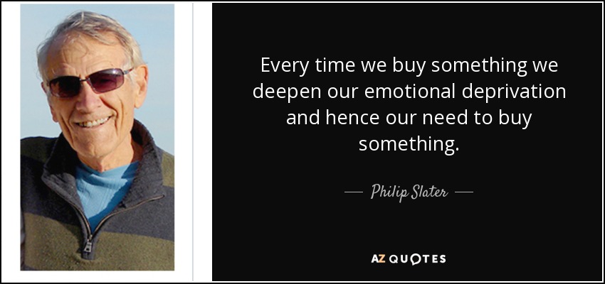 Every time we buy something we deepen our emotional deprivation and hence our need to buy something. - Philip Slater