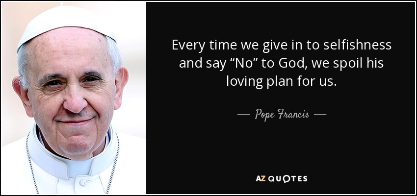 Every time we give in to selfishness and say “No” to God, we spoil his loving plan for us. - Pope Francis