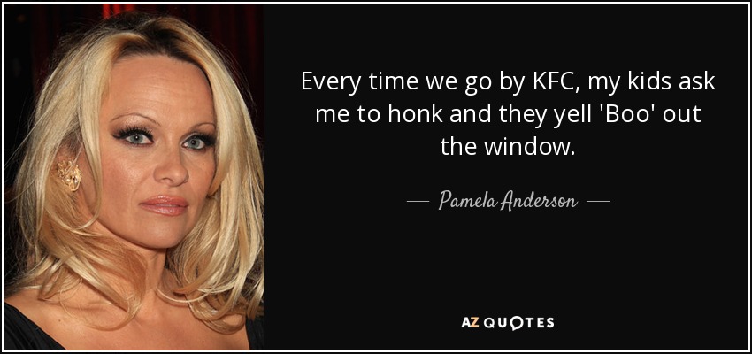 Every time we go by KFC, my kids ask me to honk and they yell 'Boo' out the window. - Pamela Anderson