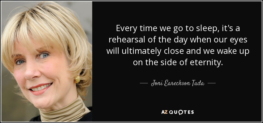 Every time we go to sleep, it's a rehearsal of the day when our eyes will ultimately close and we wake up on the side of eternity. - Joni Eareckson Tada