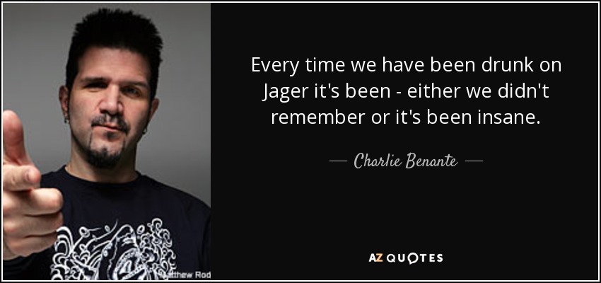 Every time we have been drunk on Jager it's been - either we didn't remember or it's been insane. - Charlie Benante