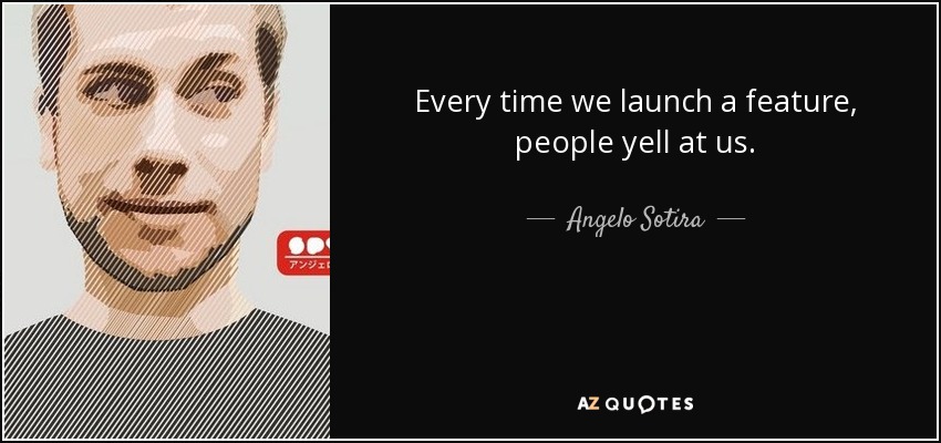 Every time we launch a feature, people yell at us. - Angelo Sotira