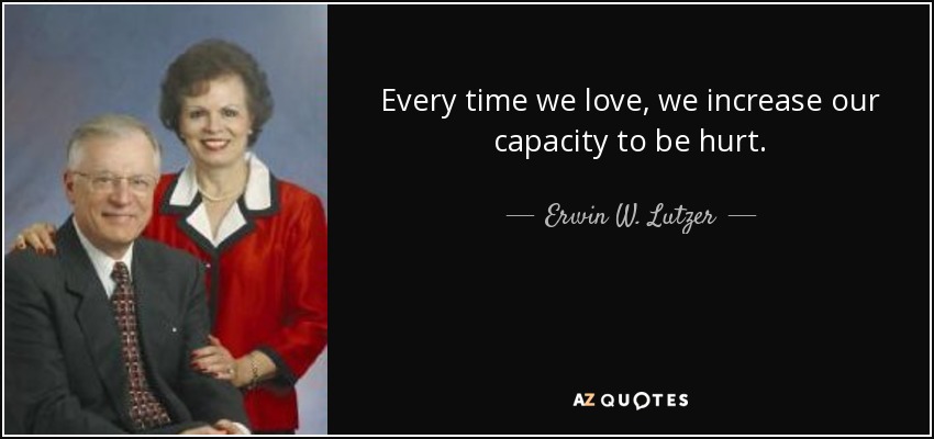 Every time we love, we increase our capacity to be hurt. - Erwin W. Lutzer