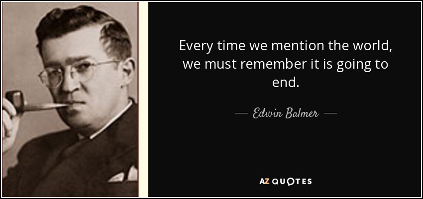 Every time we mention the world, we must remember it is going to end. - Edwin Balmer