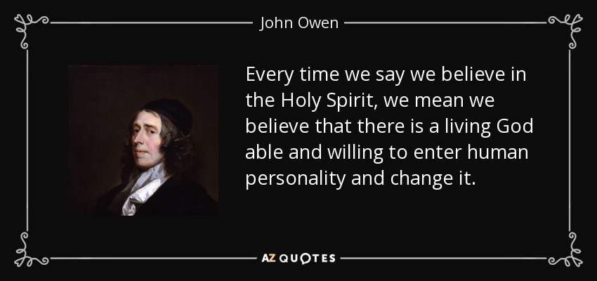 Every time we say we believe in the Holy Spirit, we mean we believe that there is a living God able and willing to enter human personality and change it. - John Owen