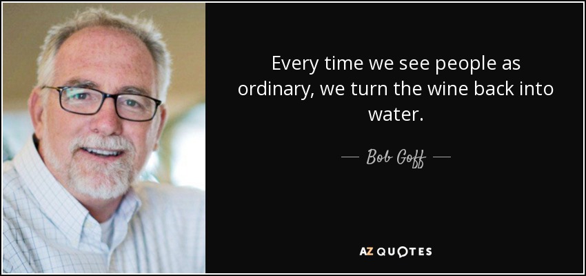 Every time we see people as ordinary, we turn the wine back into water. - Bob Goff