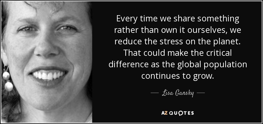 Every time we share something rather than own it ourselves, we reduce the stress on the planet. That could make the critical difference as the global population continues to grow. - Lisa Gansky