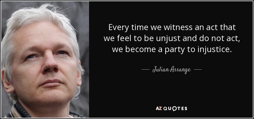Every time we witness an act that we feel to be unjust and do not act, we become a party to injustice. - Julian Assange