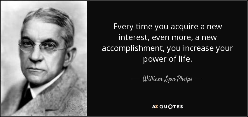 Every time you acquire a new interest, even more, a new accomplishment, you increase your power of life. - William Lyon Phelps