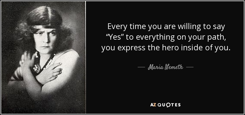 Every time you are willing to say “Yes” to everything on your path, you express the hero inside of you. - Maria Nemeth