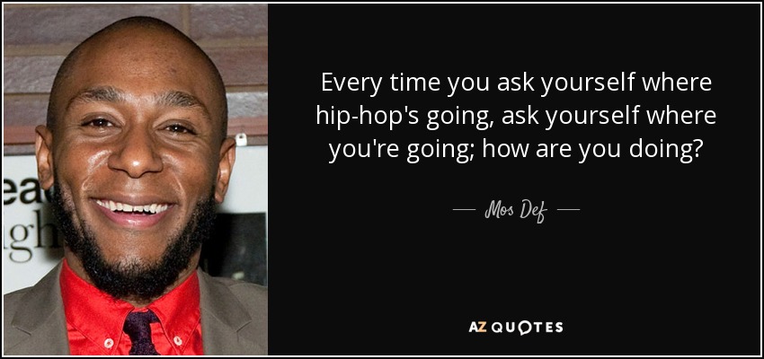 Every time you ask yourself where hip-hop's going, ask yourself where you're going; how are you doing? - Mos Def