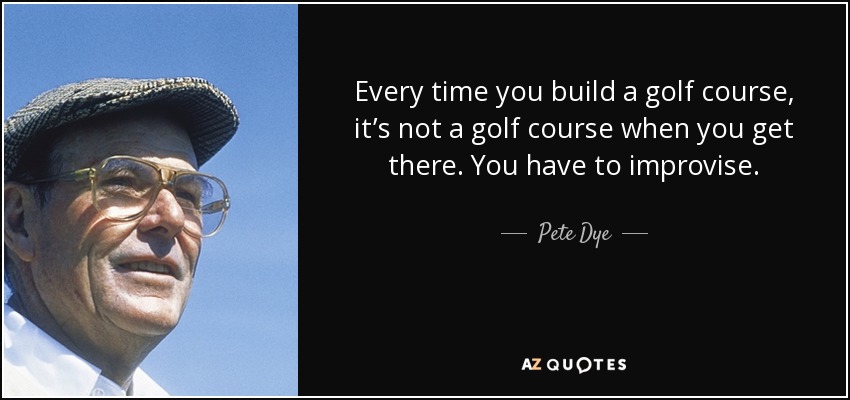 Every time you build a golf course, it’s not a golf course when you get there. You have to improvise. - Pete Dye