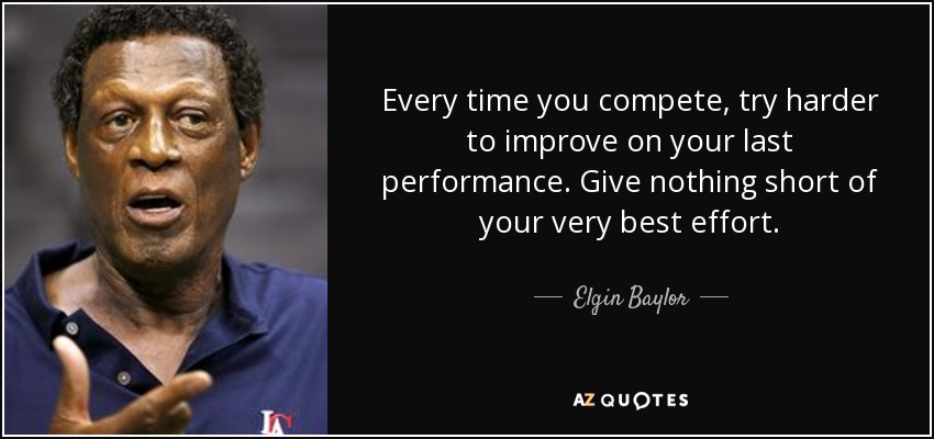 Every time you compete, try harder to improve on your last performance. Give nothing short of your very best effort. - Elgin Baylor