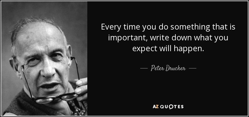 Every time you do something that is important, write down what you expect will happen. - Peter Drucker